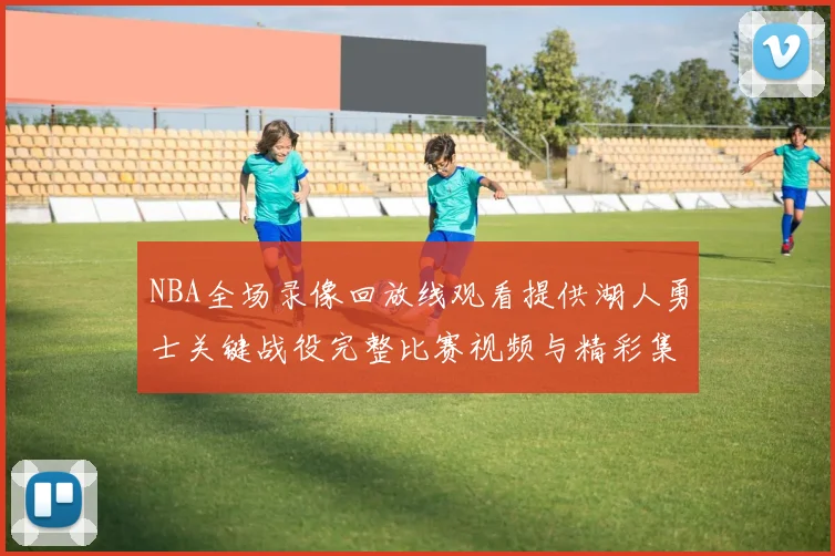 NBA全场录像回放线观看提供湖人勇士关键战役完整比赛视频与精彩集锦