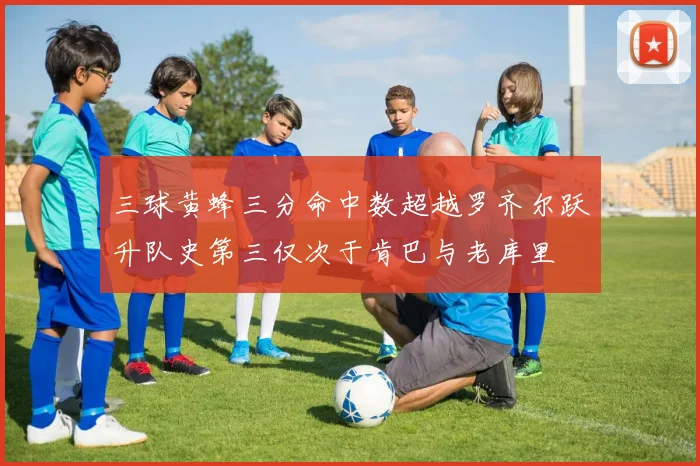 三球黄蜂三分命中数超越罗齐尔跃升队史第三仅次于肯巴与老库里
