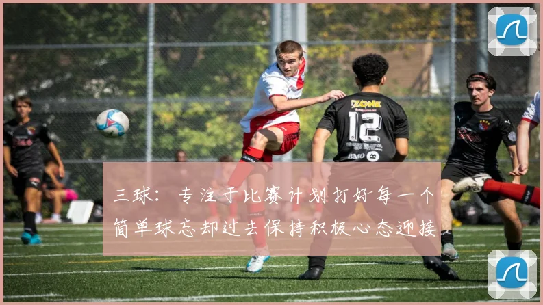 三球：专注于比赛计划打好每一个简单球忘却过去保持积极心态迎接下一回合