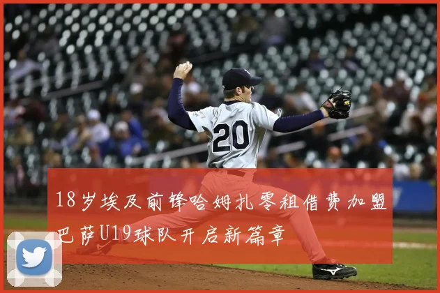 18岁埃及前锋哈姆扎零租借费加盟巴萨U19球队开启新篇章