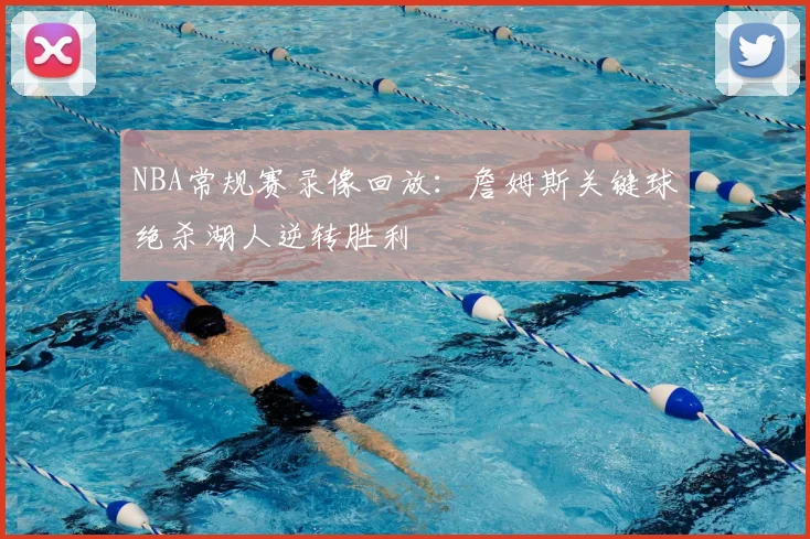 NBA常规赛录像回放：詹姆斯关键球绝杀湖人逆转胜利