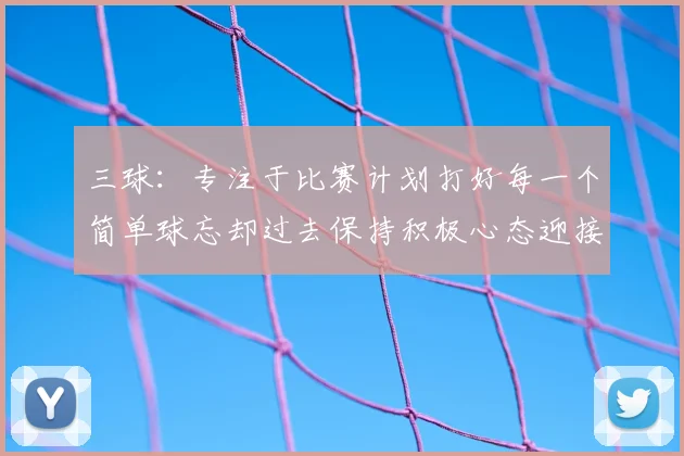三球:专注于比赛计划打好每一个简单球忘却过去保持积极心态迎接下一回合