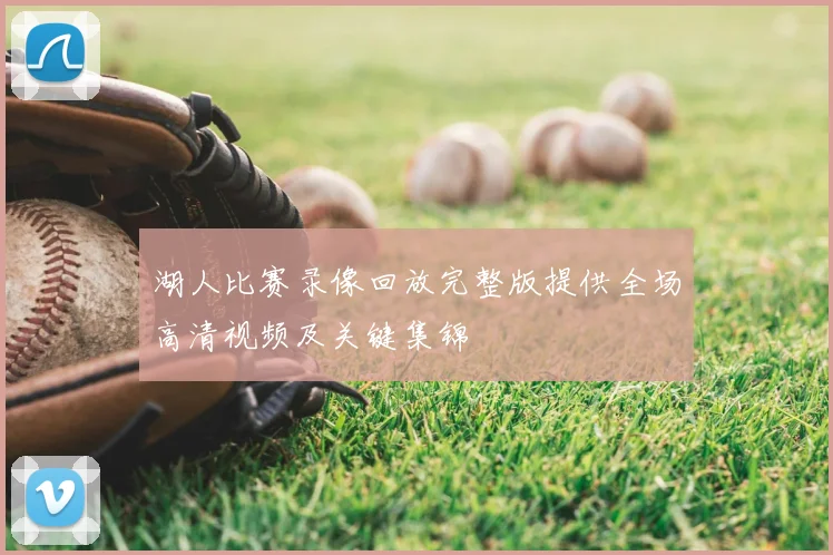 湖人比赛录像回放完整版提供全场高清视频及关键集锦