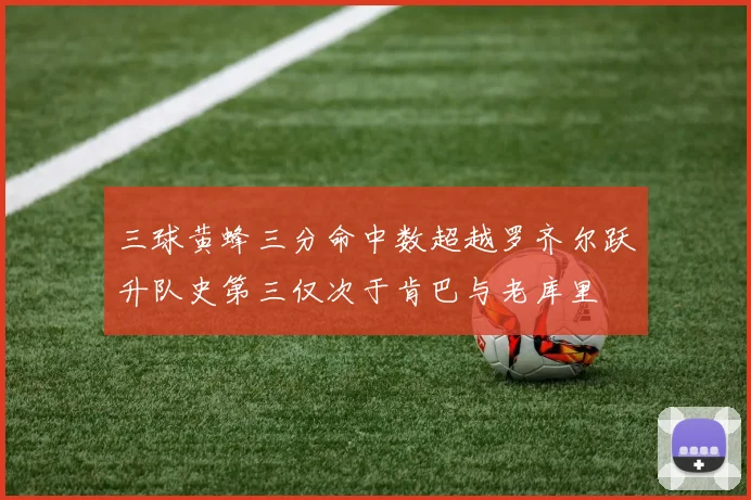 三球黄蜂三分命中数超越罗齐尔跃升队史第三仅次于肯巴与老库里