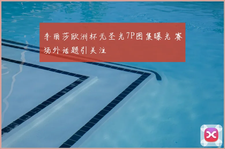 李丽莎欧洲杯无圣光7P图集曝光 赛场外话题引关注