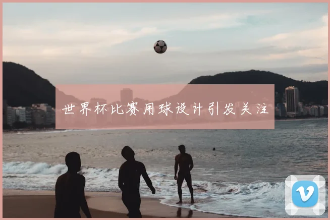 世界杯比赛用球设计引发关注