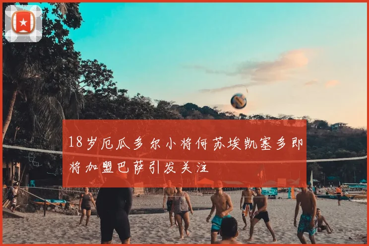 18岁厄瓜多尔小将何苏埃凯塞多即将加盟巴萨引发关注
