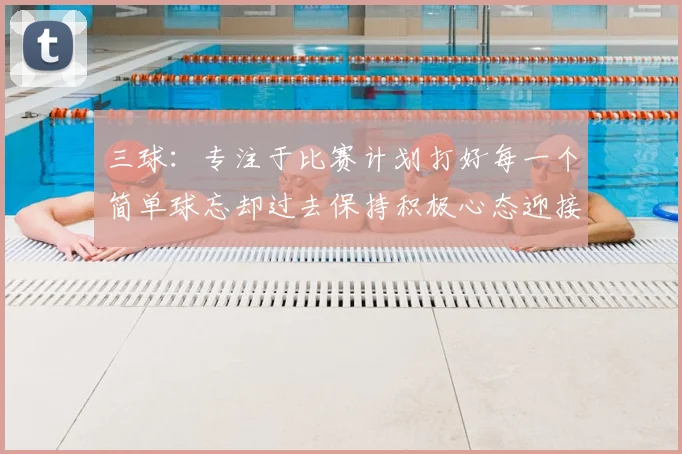 三球:专注于比赛计划打好每一个简单球忘却过去保持积极心态迎接下一回合
