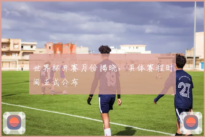 世界杯开赛月份揭晓，具体赛程时间正式公布
