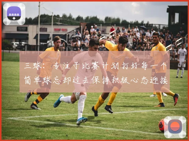 三球:专注于比赛计划打好每一个简单球忘却过去保持积极心态迎接下一回合