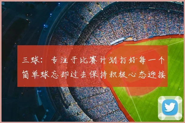 三球:专注于比赛计划打好每一个简单球忘却过去保持积极心态迎接下一回合