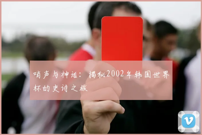 哨声与神话:揭秘2002年韩国世界杯的史诗之旅