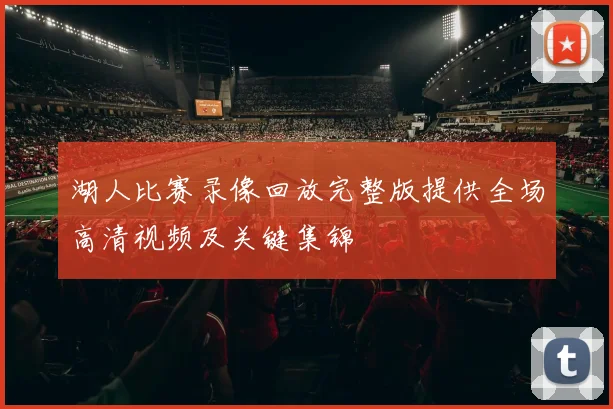 湖人比赛录像回放完整版提供全场高清视频及关键集锦