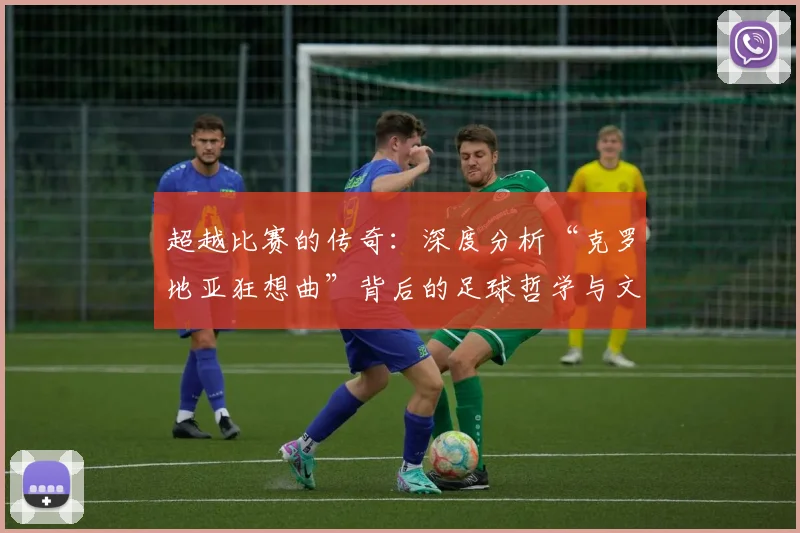 超越比赛的传奇：深度分析“克罗地亚狂想曲”背后的足球哲学与文化内核