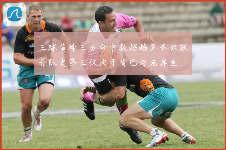 三球黄蜂三分命中数超越罗齐尔跃升队史第三仅次于肯巴与老库里