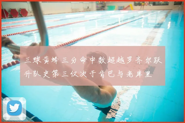 三球黄蜂三分命中数超越罗齐尔跃升队史第三仅次于肯巴与老库里