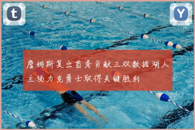 詹姆斯复出首秀贡献三双数据湖人主场力克勇士取得关键胜利