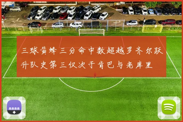 三球黄蜂三分命中数超越罗齐尔跃升队史第三仅次于肯巴与老库里