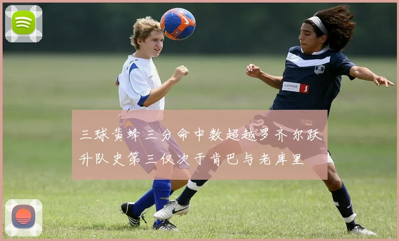 三球黄蜂三分命中数超越罗齐尔跃升队史第三仅次于肯巴与老库里