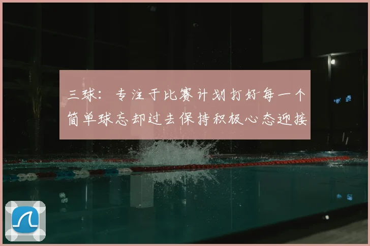 三球:专注于比赛计划打好每一个简单球忘却过去保持积极心态迎接下一回合