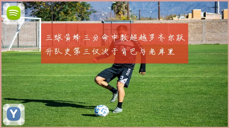 三球黄蜂三分命中数超越罗齐尔跃升队史第三仅次于肯巴与老库里