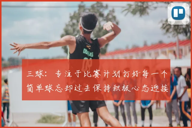 三球：专注于比赛计划打好每一个简单球忘却过去保持积极心态迎接下一回合