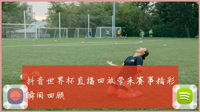 抖音世界杯直播回放带来赛事精彩瞬间回顾