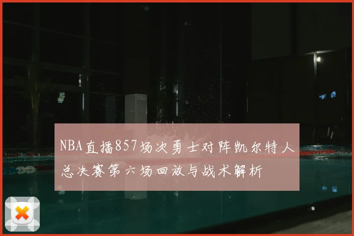 NBA直播857场次勇士对阵凯尔特人总决赛第六场回放与战术解析