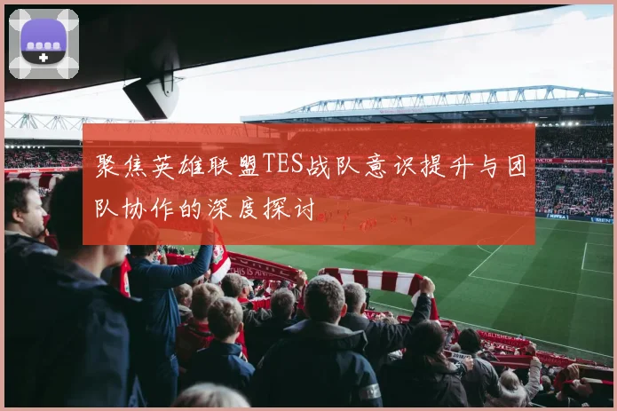 聚焦英雄联盟TES战队意识提升与团队协作的深度探讨