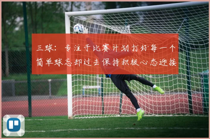 三球：专注于比赛计划打好每一个简单球忘却过去保持积极心态迎接下一回合