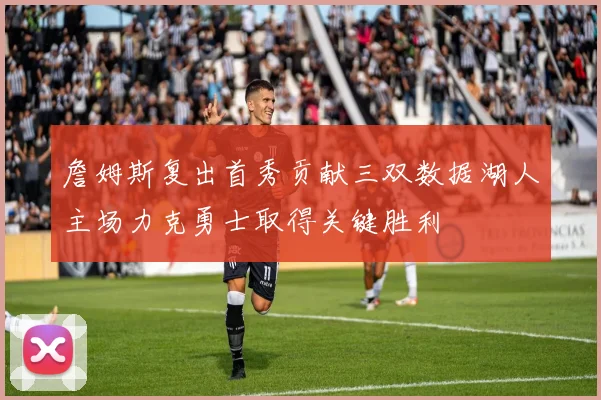 詹姆斯复出首秀贡献三双数据湖人主场力克勇士取得关键胜利