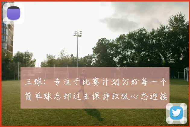 三球：专注于比赛计划打好每一个简单球忘却过去保持积极心态迎接下一回合