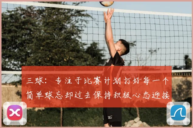 三球:专注于比赛计划打好每一个简单球忘却过去保持积极心态迎接下一回合